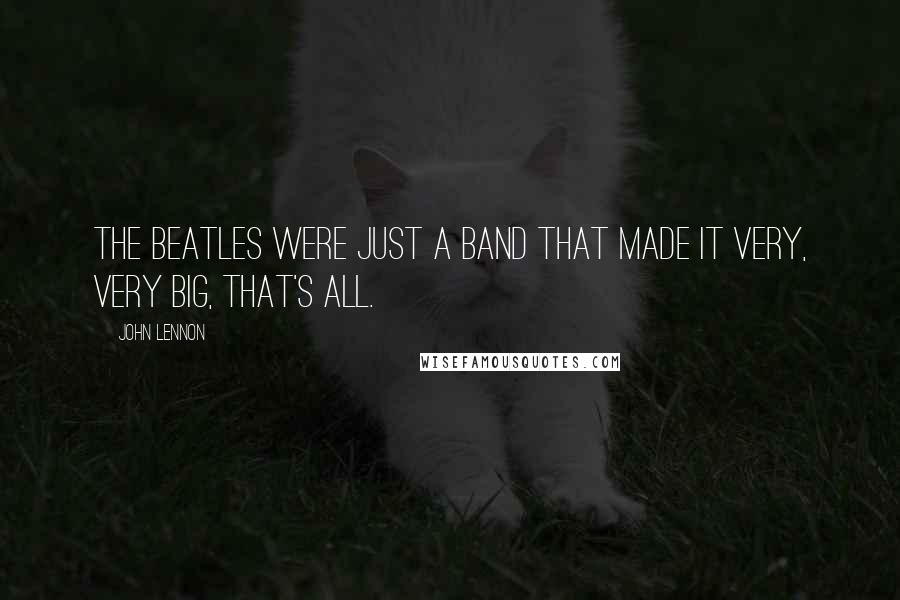 John Lennon Quotes: The Beatles were just a band that made it very, very big, that's all.