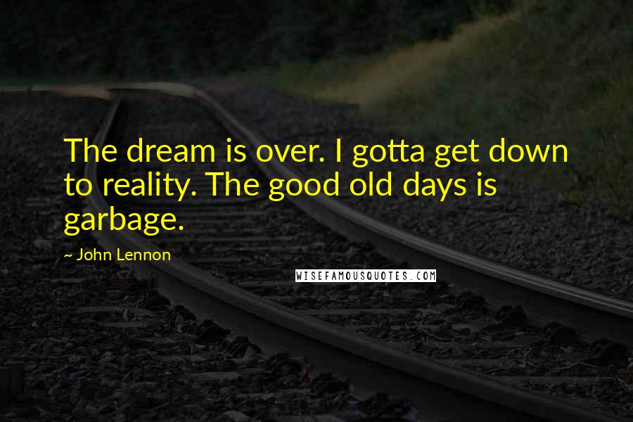 John Lennon Quotes: The dream is over. I gotta get down to reality. The good old days is garbage.
