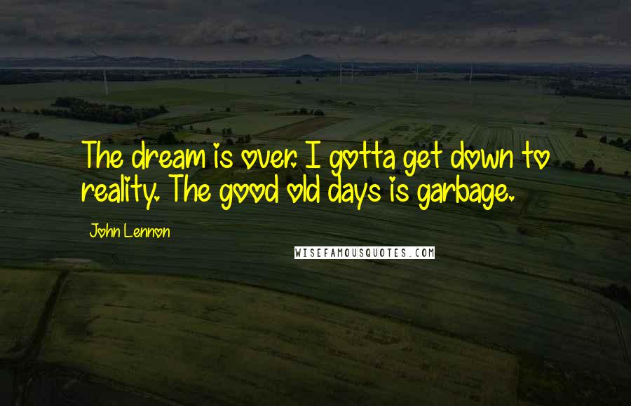John Lennon Quotes: The dream is over. I gotta get down to reality. The good old days is garbage.