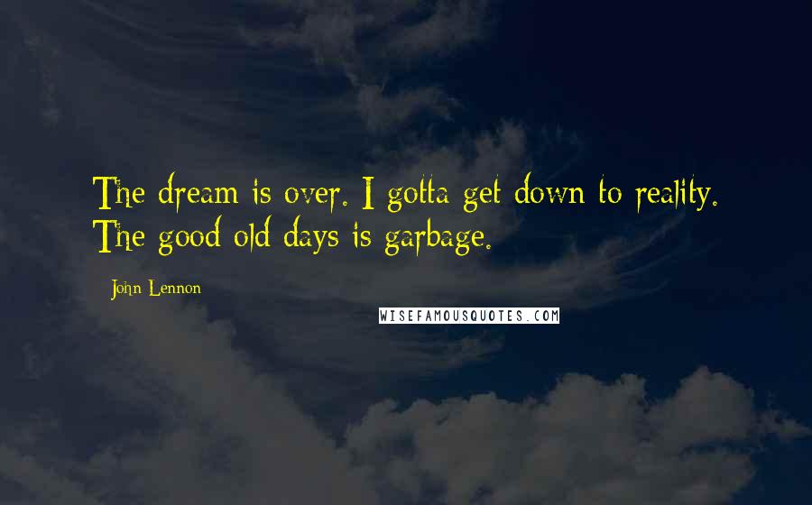 John Lennon Quotes: The dream is over. I gotta get down to reality. The good old days is garbage.