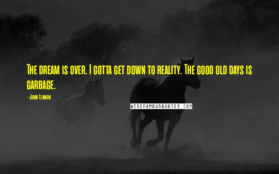 John Lennon Quotes: The dream is over. I gotta get down to reality. The good old days is garbage.