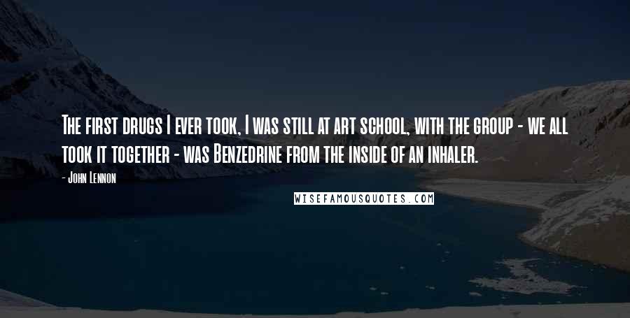 John Lennon Quotes: The first drugs I ever took, I was still at art school, with the group - we all took it together - was Benzedrine from the inside of an inhaler.