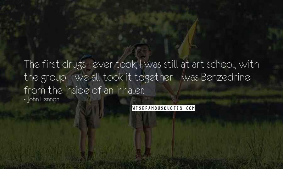 John Lennon Quotes: The first drugs I ever took, I was still at art school, with the group - we all took it together - was Benzedrine from the inside of an inhaler.