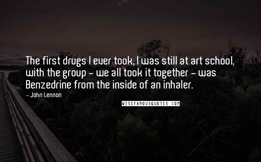 John Lennon Quotes: The first drugs I ever took, I was still at art school, with the group - we all took it together - was Benzedrine from the inside of an inhaler.
