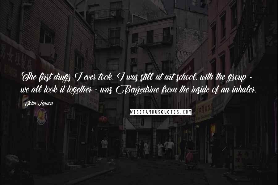 John Lennon Quotes: The first drugs I ever took, I was still at art school, with the group - we all took it together - was Benzedrine from the inside of an inhaler.