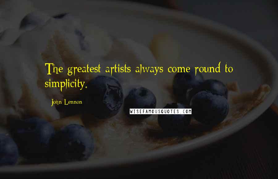 John Lennon Quotes: The greatest artists always come round to simplicity.