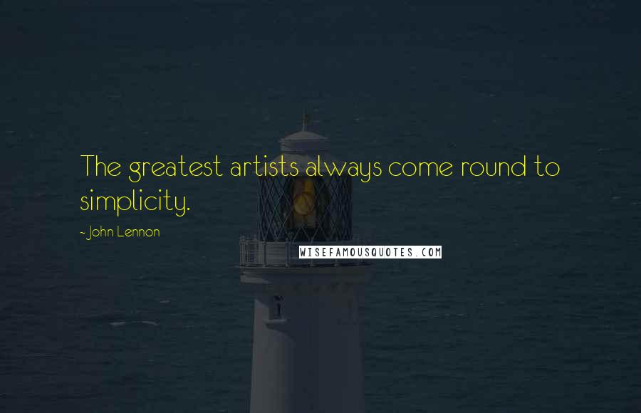 John Lennon Quotes: The greatest artists always come round to simplicity.
