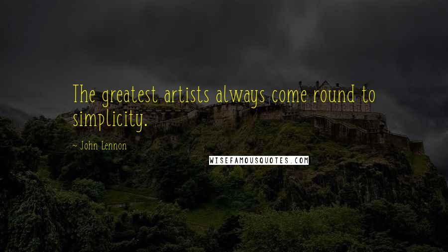 John Lennon Quotes: The greatest artists always come round to simplicity.