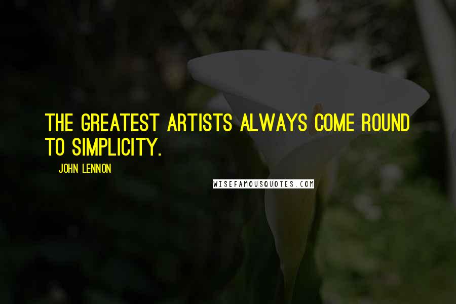 John Lennon Quotes: The greatest artists always come round to simplicity.