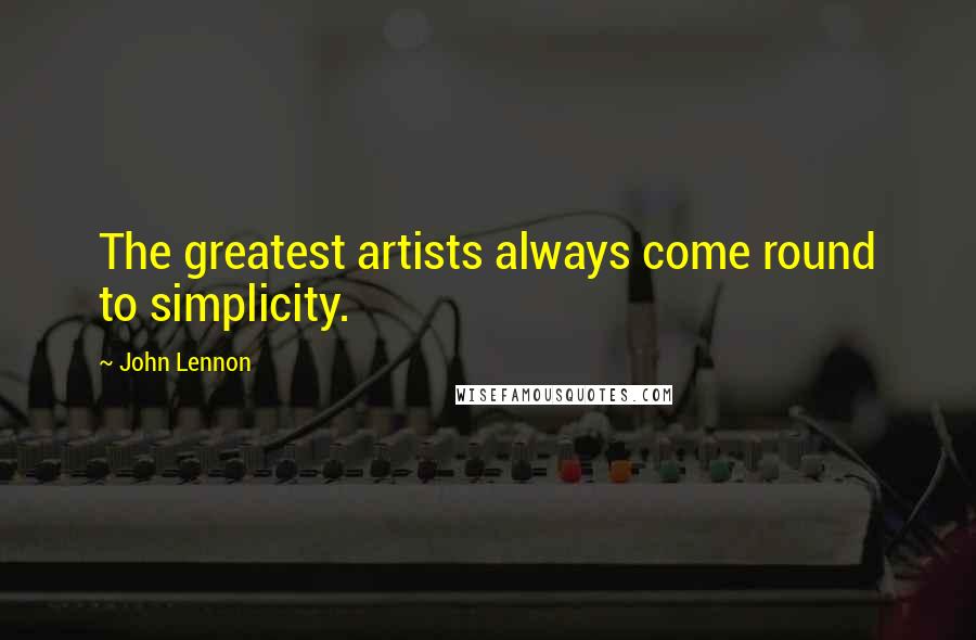 John Lennon Quotes: The greatest artists always come round to simplicity.
