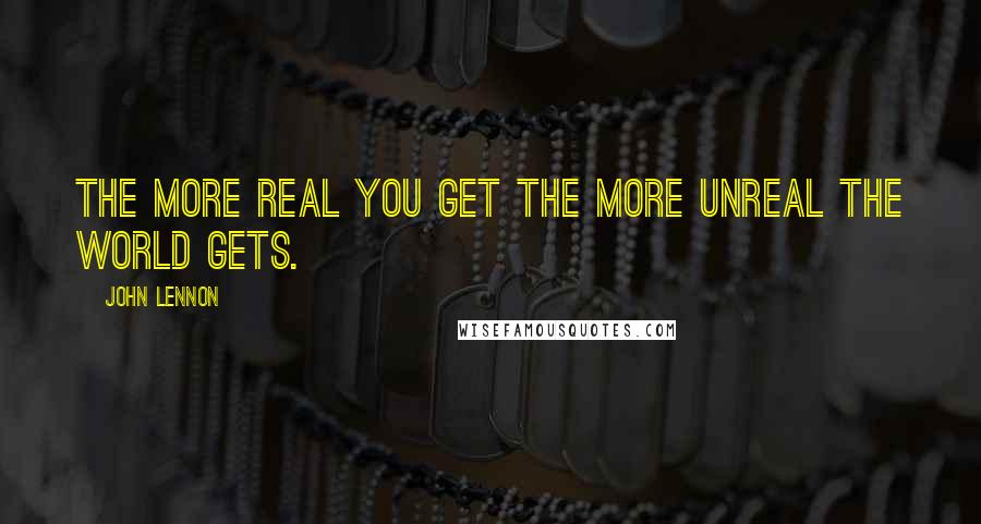 John Lennon Quotes: The more real you get the more unreal the world gets.
