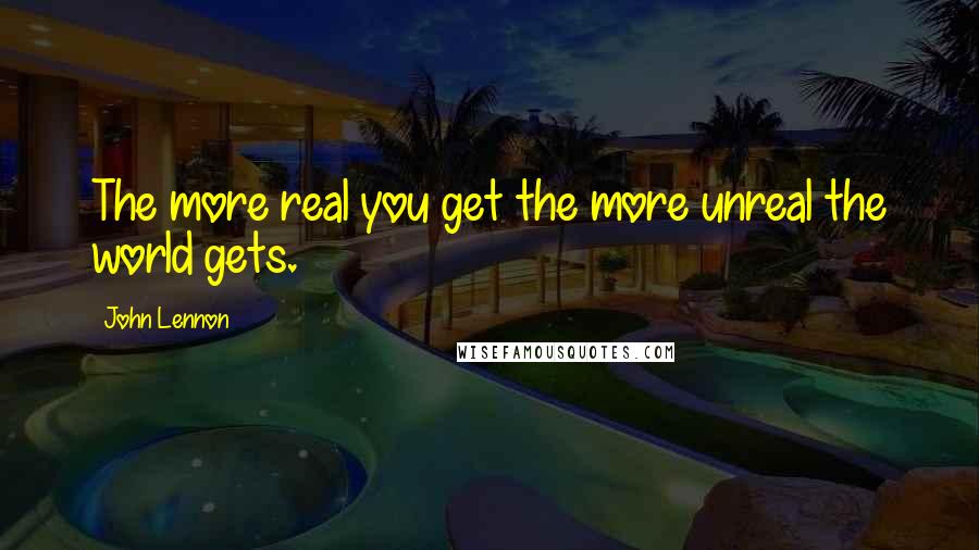 John Lennon Quotes: The more real you get the more unreal the world gets.