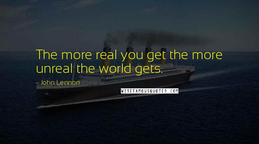 John Lennon Quotes: The more real you get the more unreal the world gets.