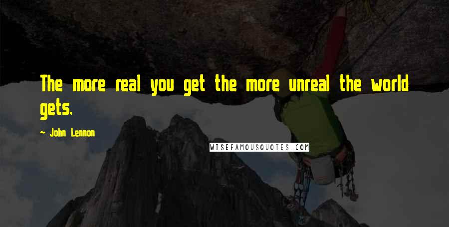 John Lennon Quotes: The more real you get the more unreal the world gets.