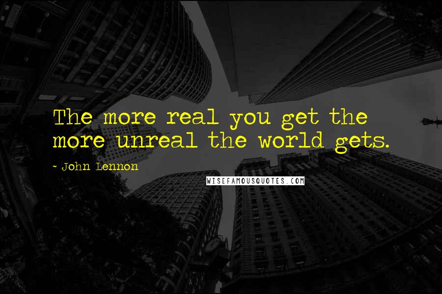 John Lennon Quotes: The more real you get the more unreal the world gets.