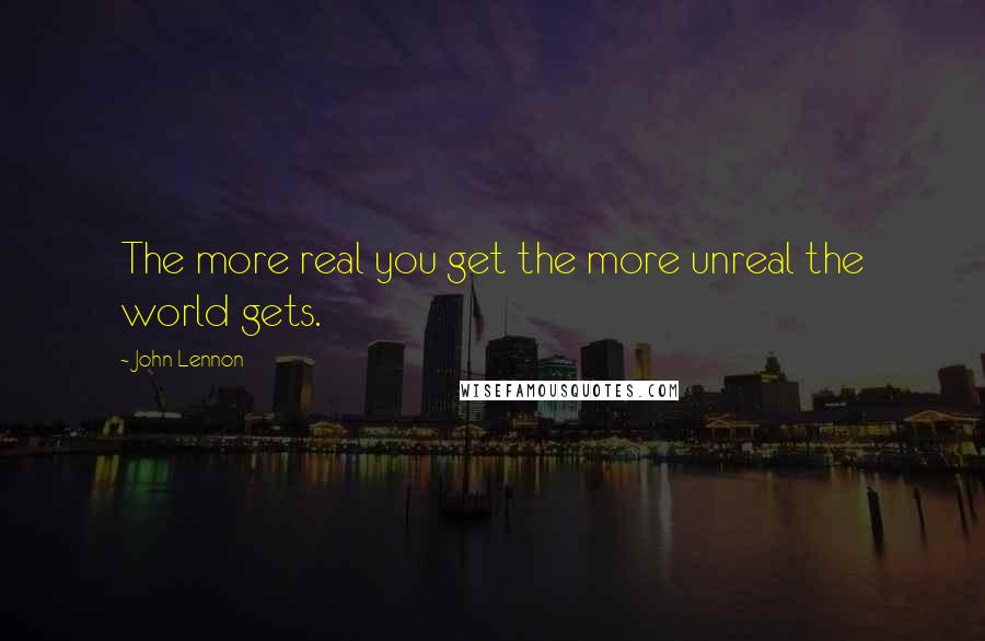 John Lennon Quotes: The more real you get the more unreal the world gets.