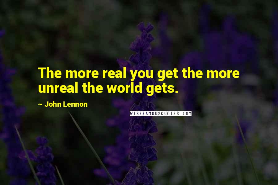 John Lennon Quotes: The more real you get the more unreal the world gets.