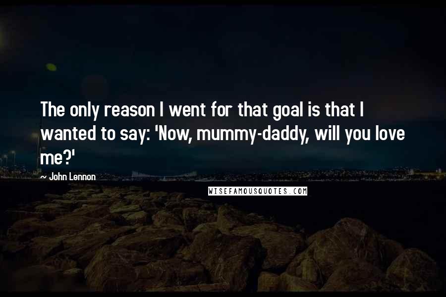 John Lennon Quotes: The only reason I went for that goal is that I wanted to say: 'Now, mummy-daddy, will you love me?'