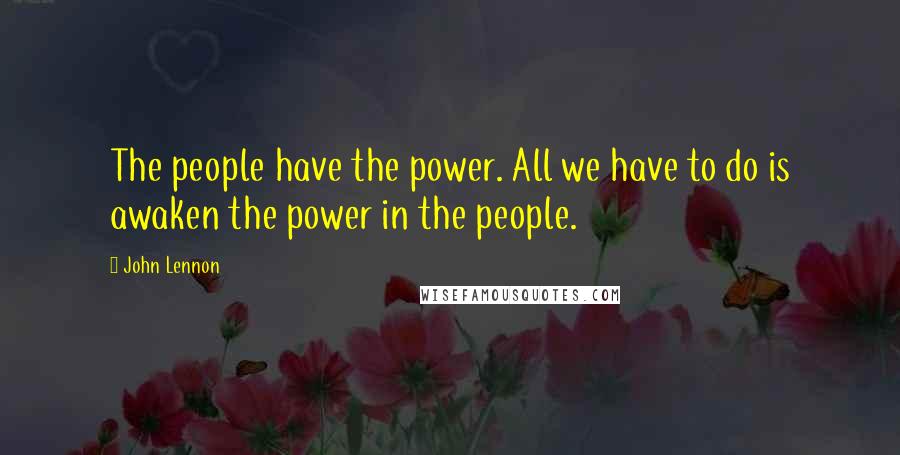 John Lennon Quotes: The people have the power. All we have to do is awaken the power in the people.