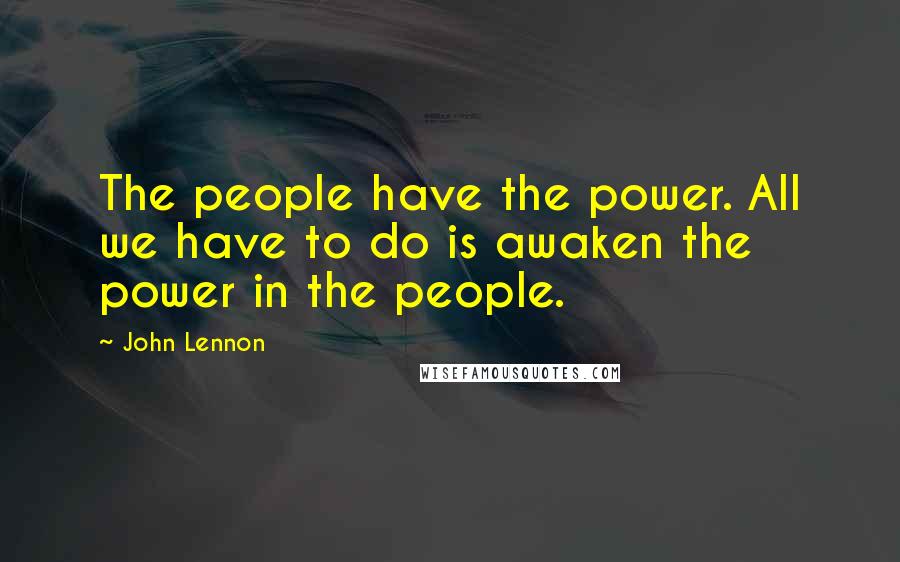 John Lennon Quotes: The people have the power. All we have to do is awaken the power in the people.
