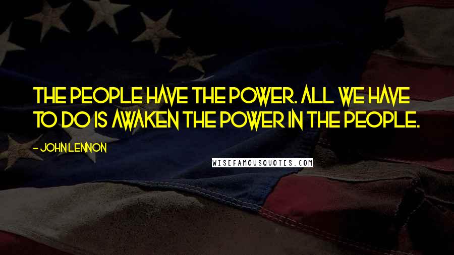 John Lennon Quotes: The people have the power. All we have to do is awaken the power in the people.