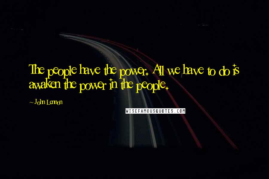 John Lennon Quotes: The people have the power. All we have to do is awaken the power in the people.