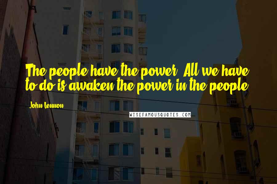 John Lennon Quotes: The people have the power. All we have to do is awaken the power in the people.