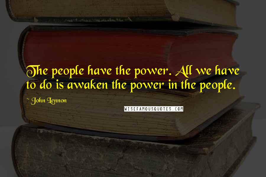 John Lennon Quotes: The people have the power. All we have to do is awaken the power in the people.