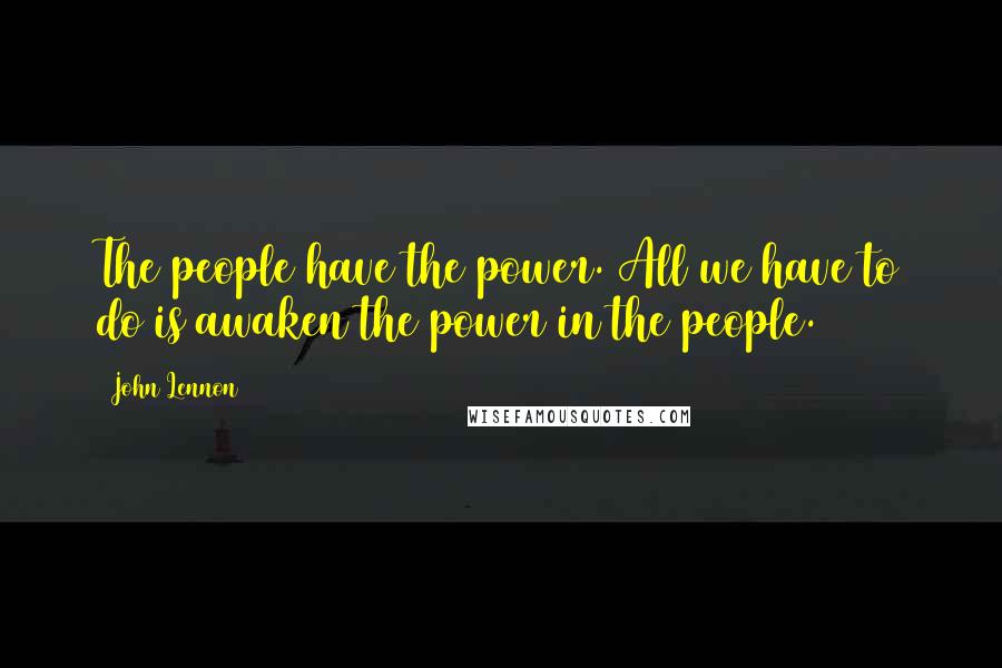 John Lennon Quotes: The people have the power. All we have to do is awaken the power in the people.