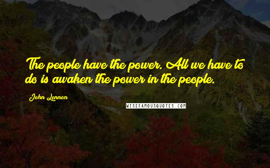 John Lennon Quotes: The people have the power. All we have to do is awaken the power in the people.