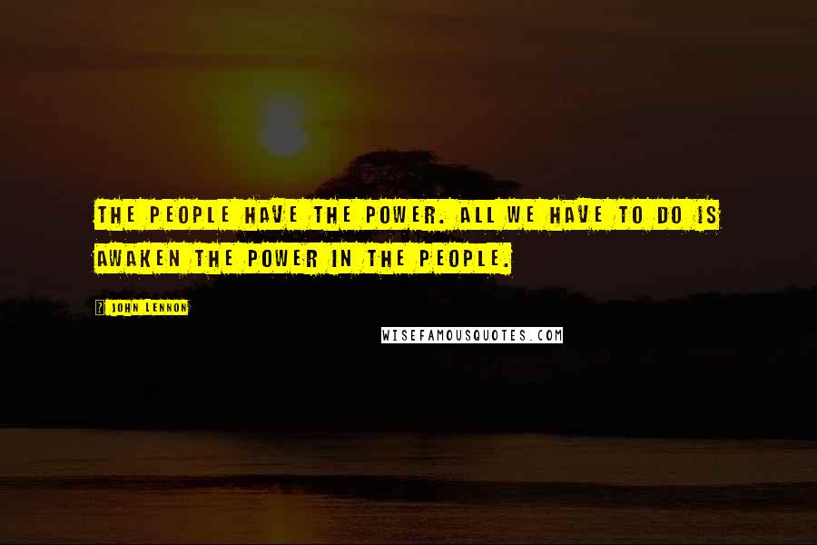John Lennon Quotes: The people have the power. All we have to do is awaken the power in the people.