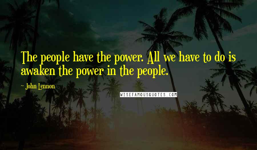 John Lennon Quotes: The people have the power. All we have to do is awaken the power in the people.