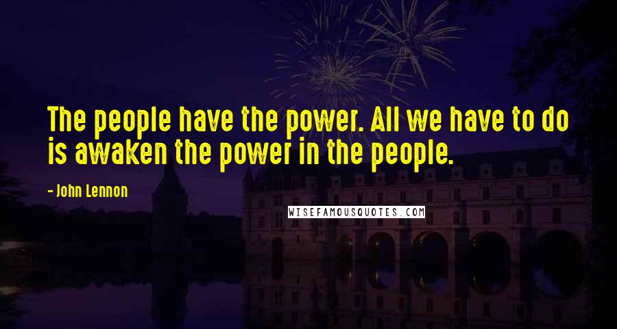 John Lennon Quotes: The people have the power. All we have to do is awaken the power in the people.