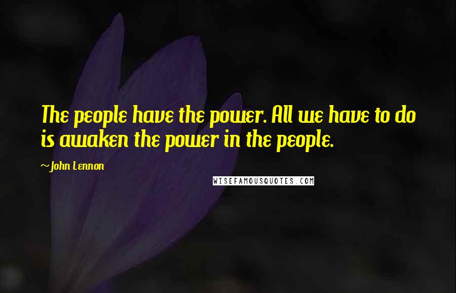 John Lennon Quotes: The people have the power. All we have to do is awaken the power in the people.
