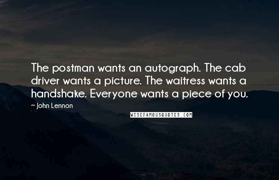 John Lennon Quotes: The postman wants an autograph. The cab driver wants a picture. The waitress wants a handshake. Everyone wants a piece of you.