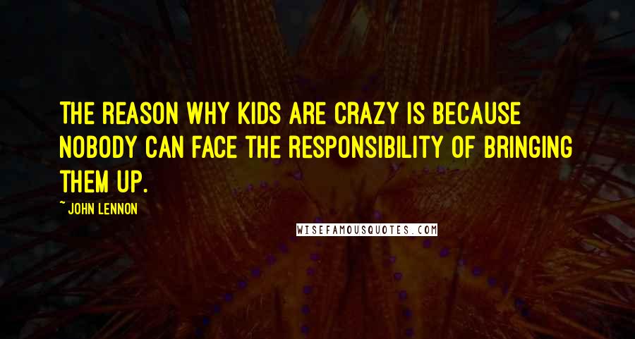 John Lennon Quotes: The reason why kids are crazy is because nobody can face the responsibility of bringing them up.