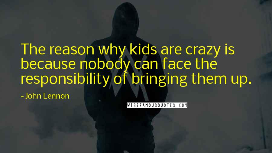 John Lennon Quotes: The reason why kids are crazy is because nobody can face the responsibility of bringing them up.