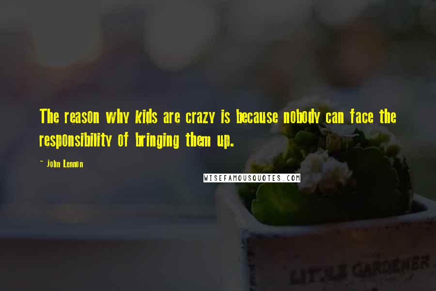 John Lennon Quotes: The reason why kids are crazy is because nobody can face the responsibility of bringing them up.