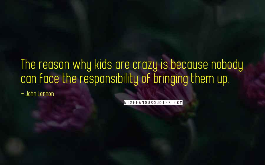 John Lennon Quotes: The reason why kids are crazy is because nobody can face the responsibility of bringing them up.