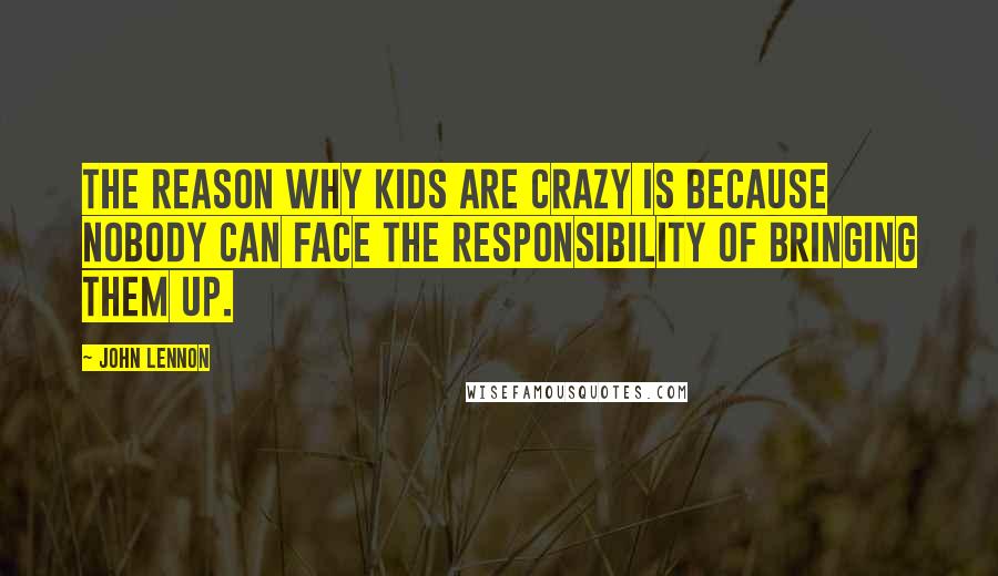 John Lennon Quotes: The reason why kids are crazy is because nobody can face the responsibility of bringing them up.