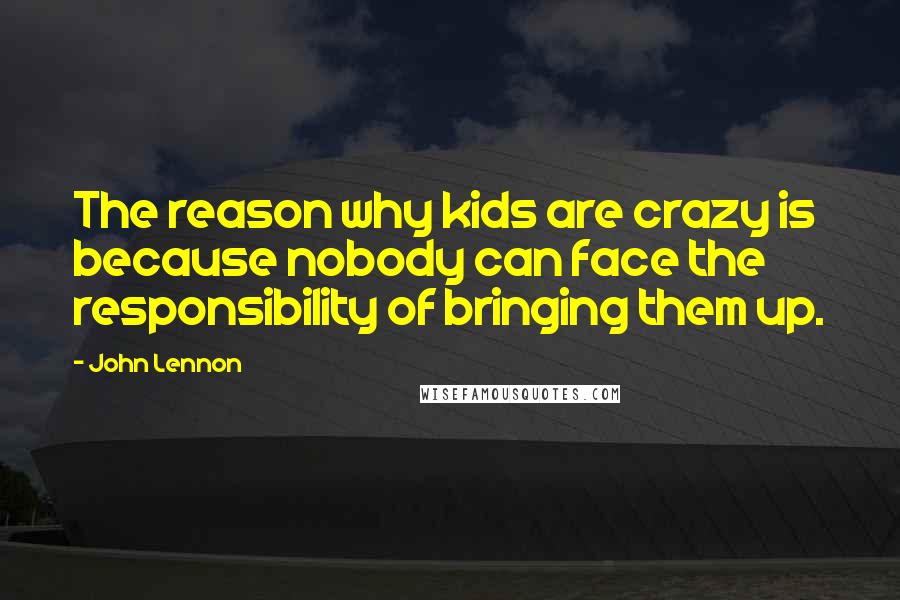 John Lennon Quotes: The reason why kids are crazy is because nobody can face the responsibility of bringing them up.