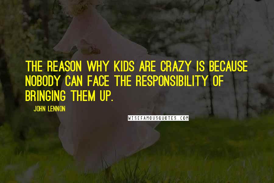 John Lennon Quotes: The reason why kids are crazy is because nobody can face the responsibility of bringing them up.
