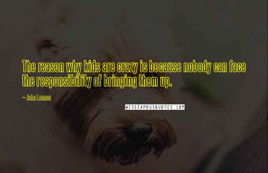 John Lennon Quotes: The reason why kids are crazy is because nobody can face the responsibility of bringing them up.