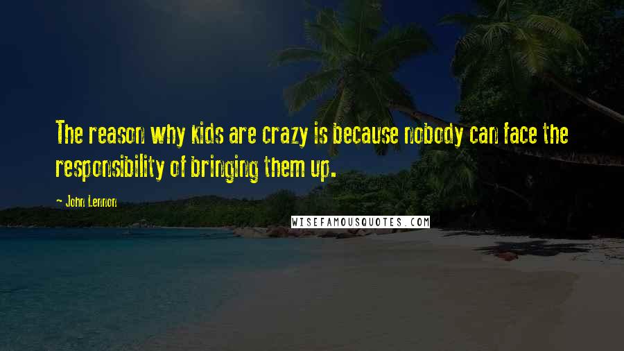 John Lennon Quotes: The reason why kids are crazy is because nobody can face the responsibility of bringing them up.