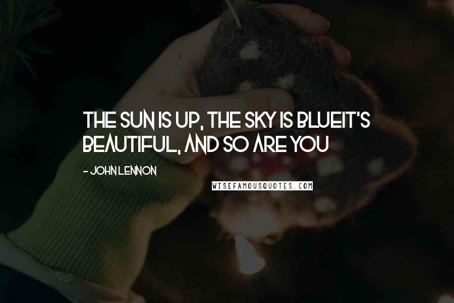 John Lennon Quotes: The sun is up, the sky is blueIt's beautiful, and so are you