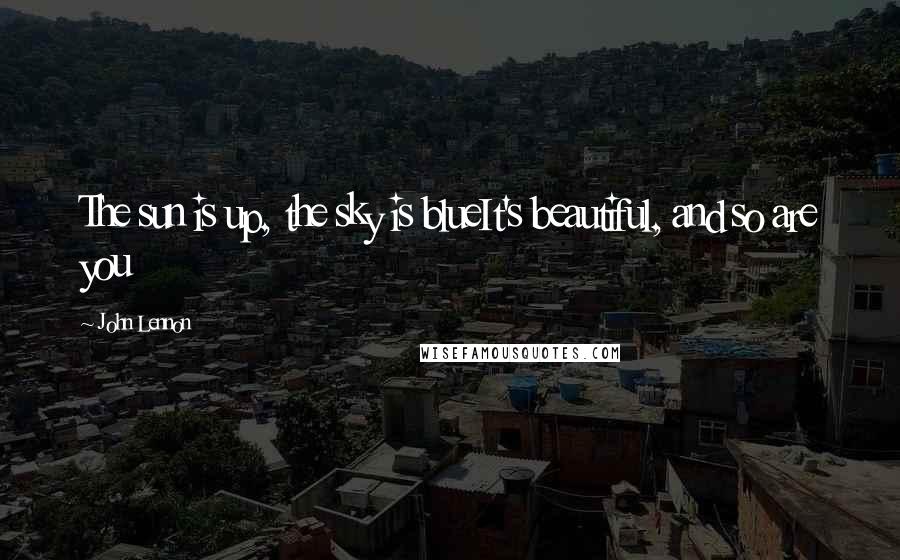 John Lennon Quotes: The sun is up, the sky is blueIt's beautiful, and so are you