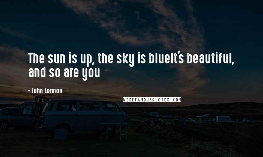 John Lennon Quotes: The sun is up, the sky is blueIt's beautiful, and so are you