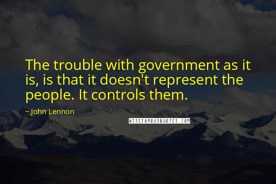 John Lennon Quotes: The trouble with government as it is, is that it doesn't represent the people. It controls them.