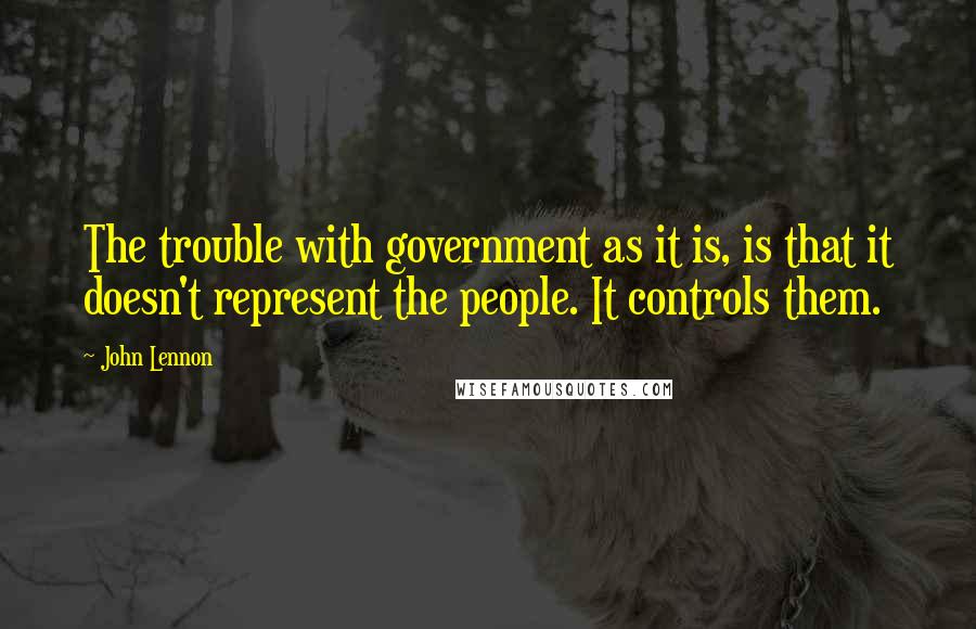 John Lennon Quotes: The trouble with government as it is, is that it doesn't represent the people. It controls them.