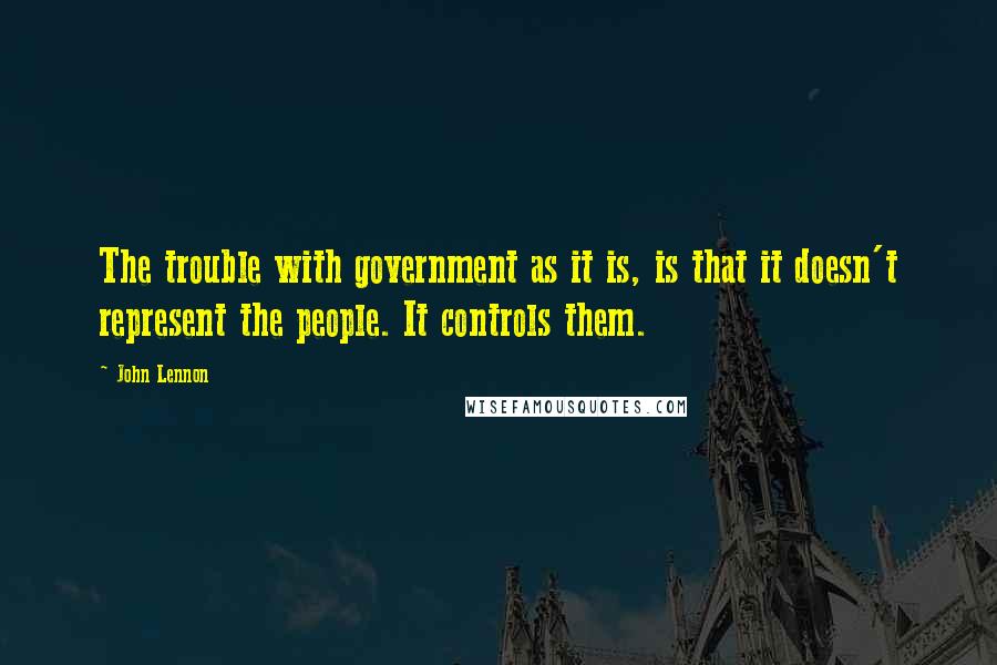 John Lennon Quotes: The trouble with government as it is, is that it doesn't represent the people. It controls them.